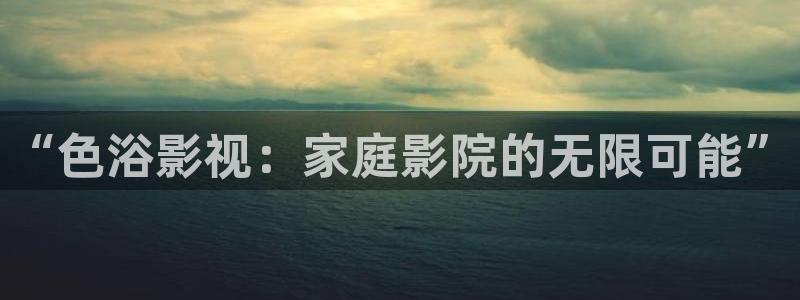 天津保利国际影城：“色浴影视：家庭影院的无限可能”