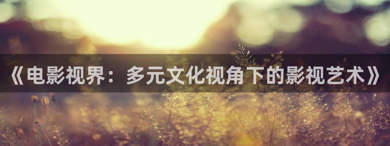常州常州大剧院保利影城：《电影视界：多元文化视角下的影视艺术》