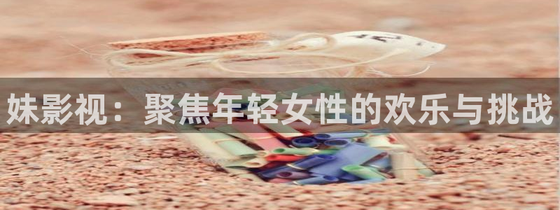 佛山保利影城：妹影视：聚焦年轻女性的欢乐与挑战