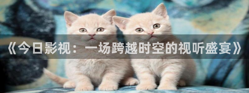 保利国际影院：《今日影视：一场跨越时空的视听盛宴》